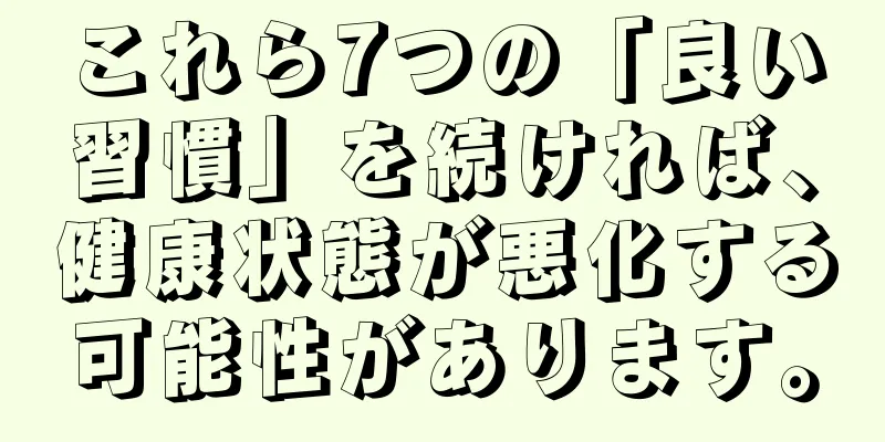これら7つの「良い習慣」を続ければ、健康状態が悪化する可能性があります。