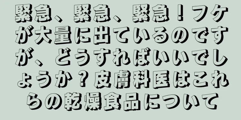 緊急、緊急、緊急！フケが大量に出ているのですが、どうすればいいでしょうか？皮膚科医はこれらの乾燥食品について