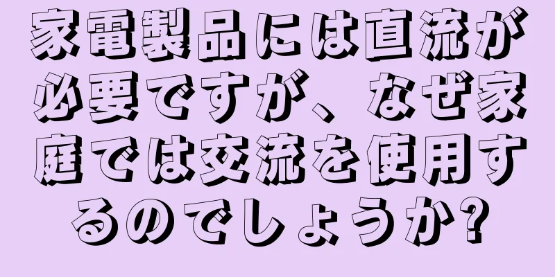 家電製品には直流が必要ですが、なぜ家庭では交流を使用するのでしょうか?