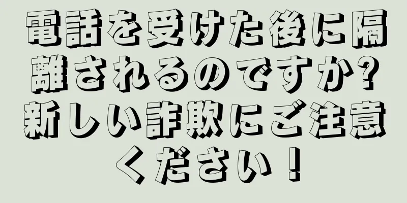 電話を受けた後に隔離されるのですか?新しい詐欺にご注意ください！