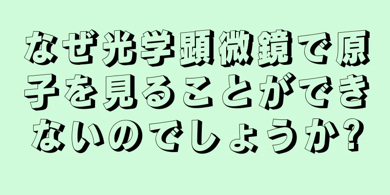 なぜ光学顕微鏡で原子を見ることができないのでしょうか?