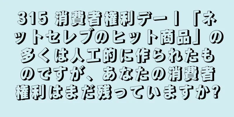 315 消費者権利デー丨「ネットセレブのヒット商品」の多くは人工的に作られたものですが、あなたの消費者権利はまだ残っていますか?