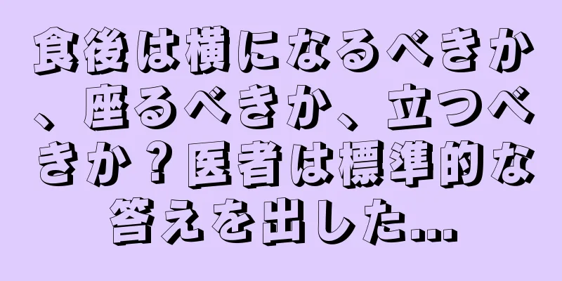 食後は横になるべきか、座るべきか、立つべきか？医者は標準的な答えを出した...