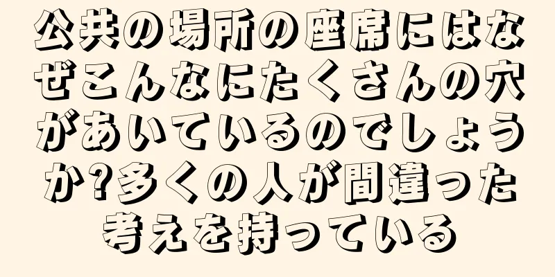 公共の場所の座席にはなぜこんなにたくさんの穴があいているのでしょうか?多くの人が間違った考えを持っている