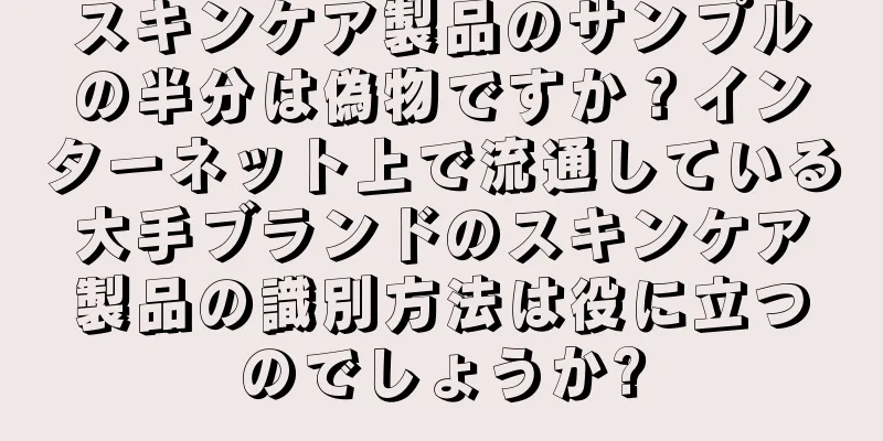 スキンケア製品のサンプルの半分は偽物ですか？インターネット上で流通している大手ブランドのスキンケア製品の識別方法は役に立つのでしょうか?