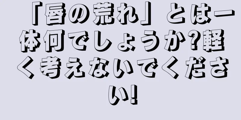 「唇の荒れ」とは一体何でしょうか?軽く考えないでください!