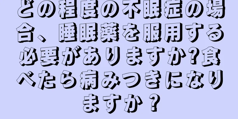 どの程度の不眠症の場合、睡眠薬を服用する必要がありますか?食べたら病みつきになりますか？