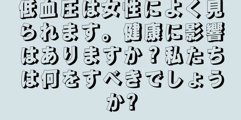 低血圧は女性によく見られます。健康に影響はありますか？私たちは何をすべきでしょうか?