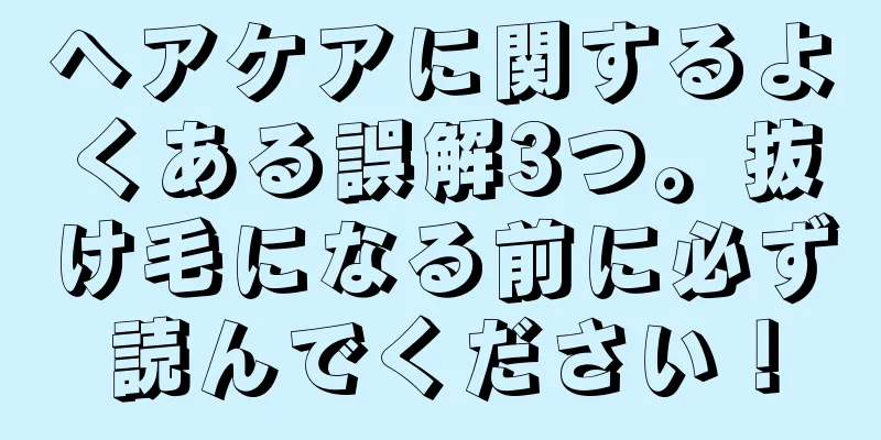 ヘアケアに関するよくある誤解3つ。抜け毛になる前に必ず読んでください！