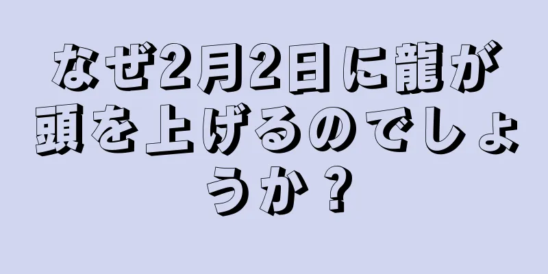 なぜ2月2日に龍が頭を上げるのでしょうか？