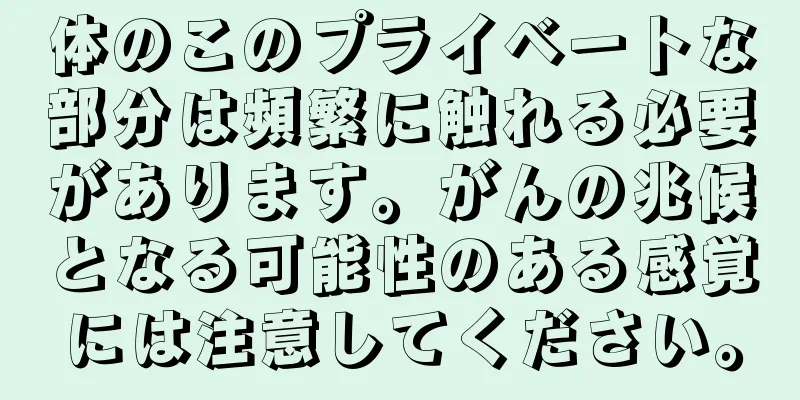 体のこのプライベートな部分は頻繁に触れる必要があります。がんの兆候となる可能性のある感覚には注意してください。