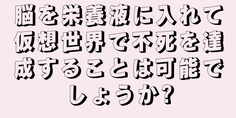 脳を栄養液に入れて仮想世界で不死を達成することは可能でしょうか?