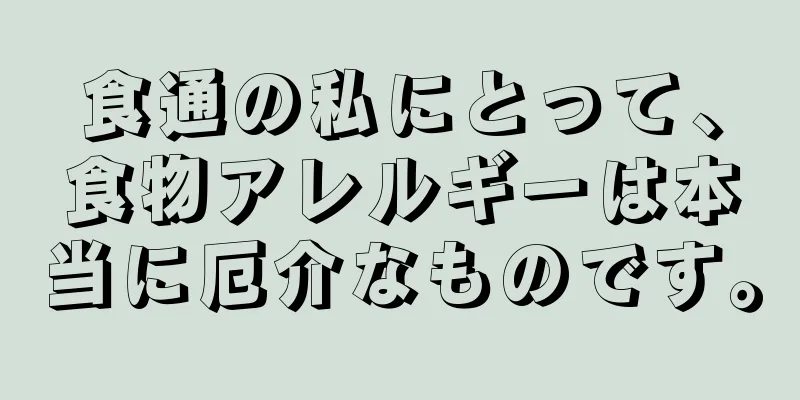 食通の私にとって、食物アレルギーは本当に厄介なものです。