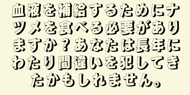血液を補給するためにナツメを食べる必要がありますか？あなたは長年にわたり間違いを犯してきたかもしれません。
