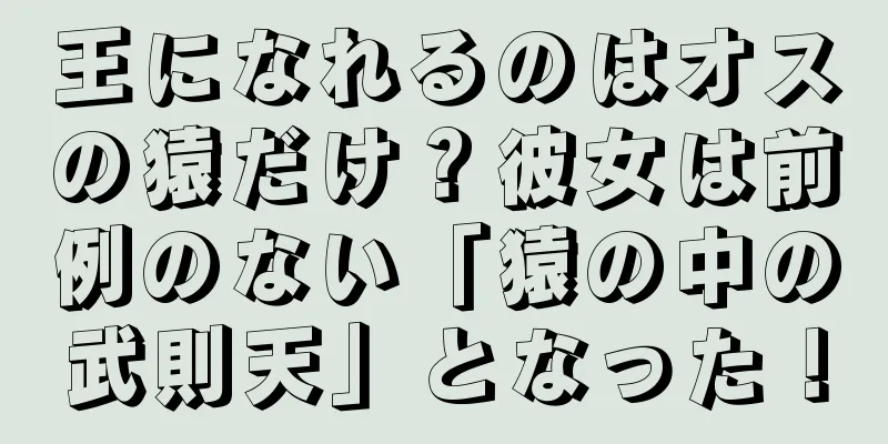 王になれるのはオスの猿だけ？彼女は前例のない「猿の中の武則天」となった！