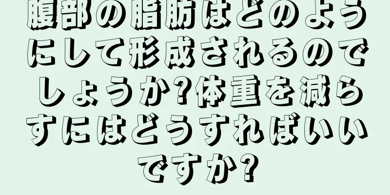 腹部の脂肪はどのようにして形成されるのでしょうか?体重を減らすにはどうすればいいですか?