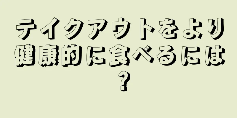 テイクアウトをより健康的に食べるには？