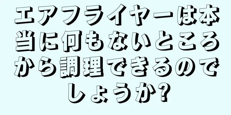 エアフライヤーは本当に何もないところから調理できるのでしょうか?