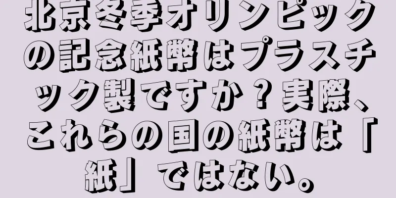 北京冬季オリンピックの記念紙幣はプラスチック製ですか？実際、これらの国の紙幣は「紙」ではない。