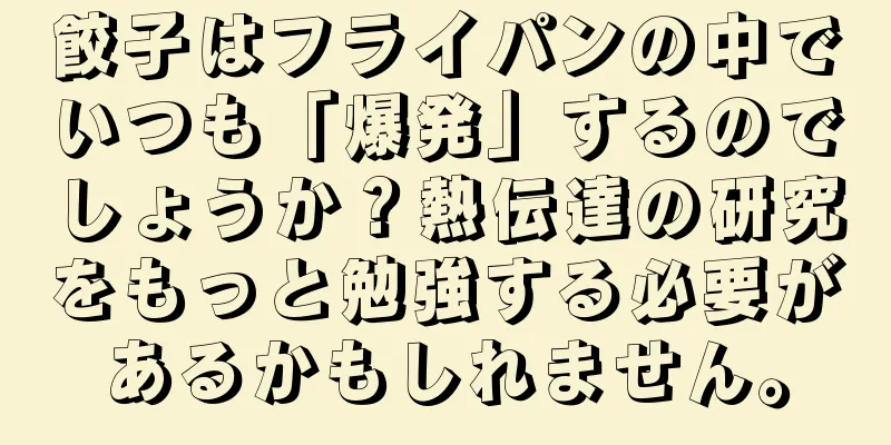 餃子はフライパンの中でいつも「爆発」するのでしょうか？熱伝達の研究をもっと勉強する必要があるかもしれません。
