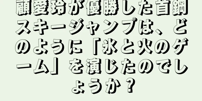 顧愛玲が優勝した首鋼スキージャンプは、どのように「氷と火のゲーム」を演じたのでしょうか？