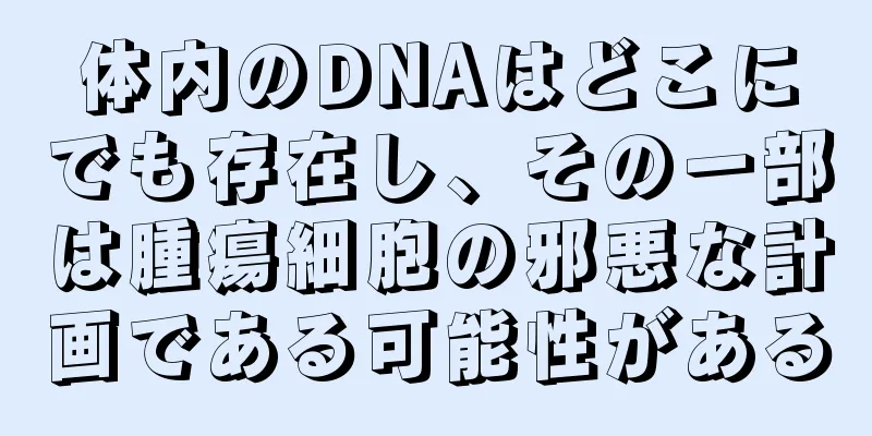 体内のDNAはどこにでも存在し、その一部は腫瘍細胞の邪悪な計画である可能性がある