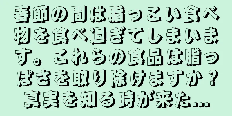 春節の間は脂っこい食べ物を食べ過ぎてしまいます。これらの食品は脂っぽさを取り除けますか？真実を知る時が来た...