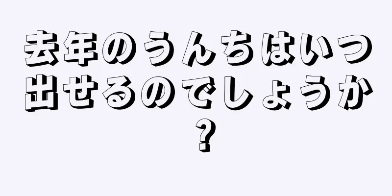 去年のうんちはいつ出せるのでしょうか？