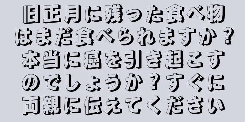 旧正月に残った食べ物はまだ食べられますか？本当に癌を引き起こすのでしょうか？すぐに両親に伝えてください