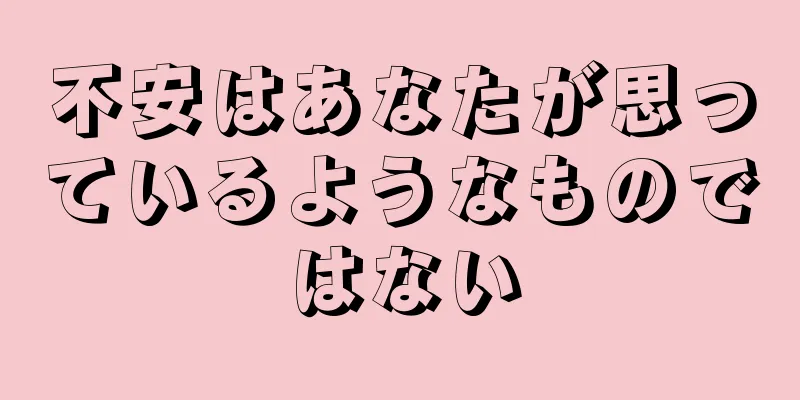 不安はあなたが思っているようなものではない