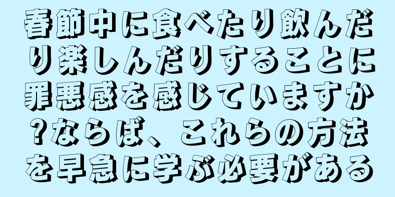 春節中に食べたり飲んだり楽しんだりすることに罪悪感を感じていますか?ならば、これらの方法を早急に学ぶ必要がある