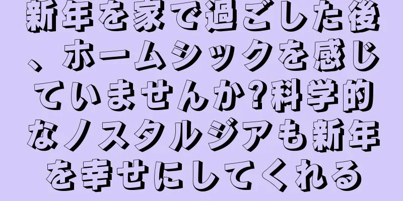 新年を家で過ごした後、ホームシックを感じていませんか?科学的なノスタルジアも新年を幸せにしてくれる