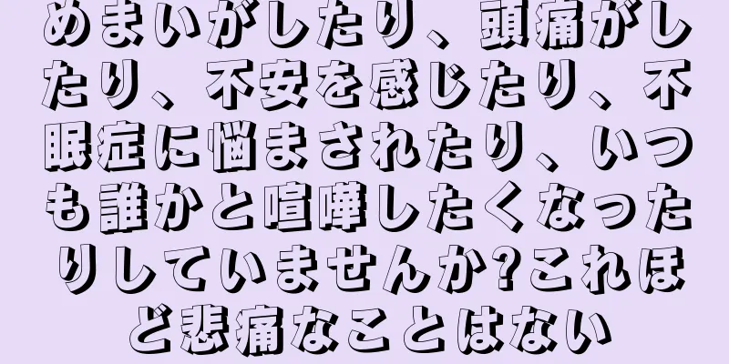 めまいがしたり、頭痛がしたり、不安を感じたり、不眠症に悩まされたり、いつも誰かと喧嘩したくなったりしていませんか?これほど悲痛なことはない