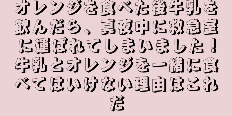 オレンジを食べた後牛乳を飲んだら、真夜中に救急室に運ばれてしまいました！牛乳とオレンジを一緒に食べてはいけない理由はこれだ