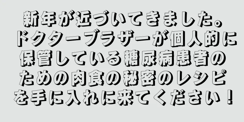 新年が近づいてきました。ドクターブラザーが個人的に保管している糖尿病患者のための肉食の秘密のレシピを手に入れに来てください！