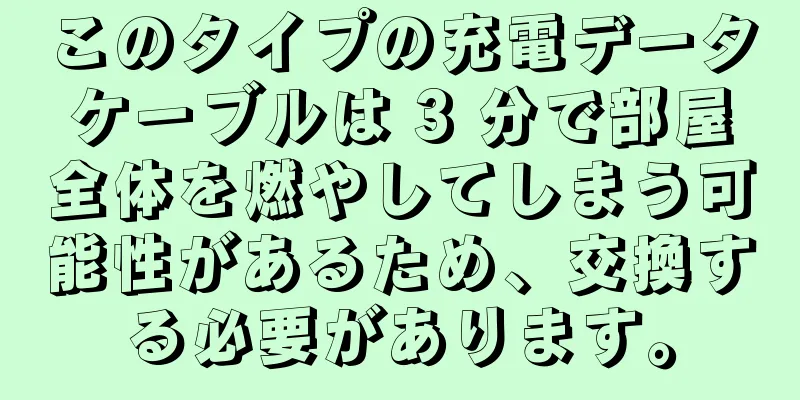 このタイプの充電データケーブルは 3 分で部屋全体を燃やしてしまう可能性があるため、交換する必要があります。