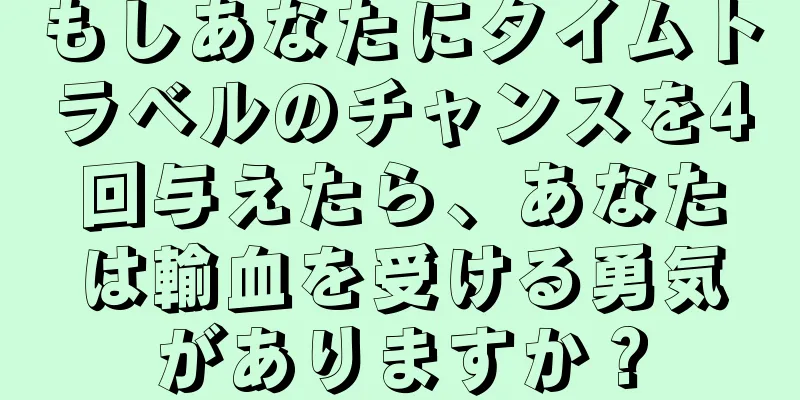 もしあなたにタイムトラベルのチャンスを4回与えたら、あなたは輸血を受ける勇気がありますか？