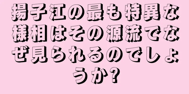 揚子江の最も特異な様相はその源流でなぜ見られるのでしょうか?
