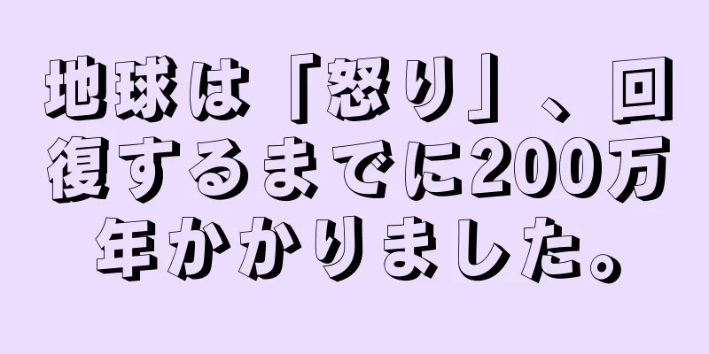 地球は「怒り」、回復するまでに200万年かかりました。