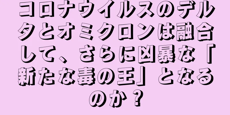 コロナウイルスのデルタとオミクロンは融合して、さらに凶暴な「新たな毒の王」となるのか？