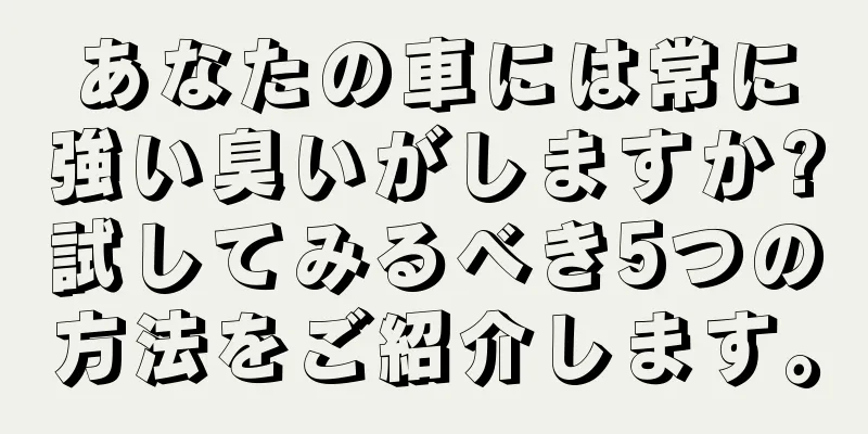 あなたの車には常に強い臭いがしますか?試してみるべき5つの方法をご紹介します。
