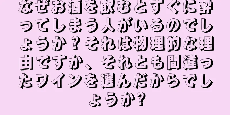 なぜお酒を飲むとすぐに酔ってしまう人がいるのでしょうか？それは物理的な理由ですか、それとも間違ったワインを選んだからでしょうか?