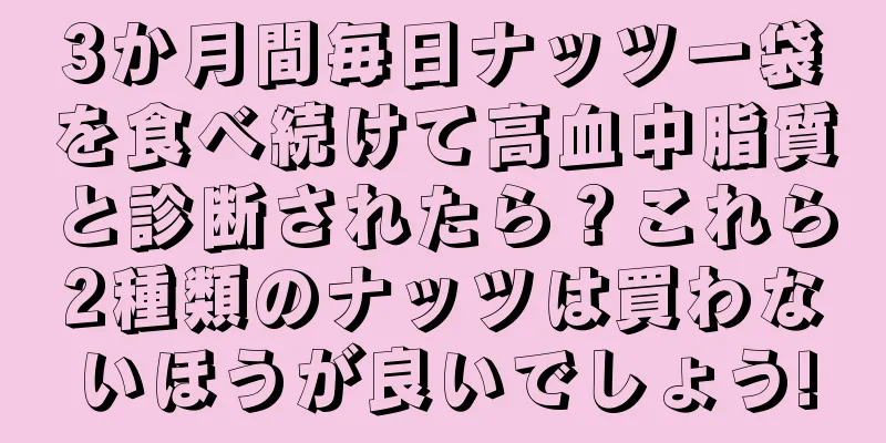 3か月間毎日ナッツ一袋を食べ続けて高血中脂質と診断されたら？これら2種類のナッツは買わないほうが良いでしょう!