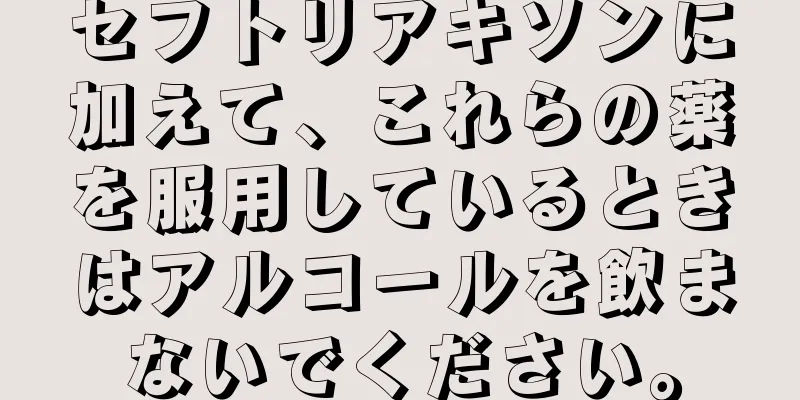 セフトリアキソンに加えて、これらの薬を服用しているときはアルコールを飲まないでください。
