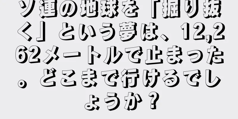 ソ連の地球を「掘り抜く」という夢は、12,262メートルで止まった。どこまで行けるでしょうか？