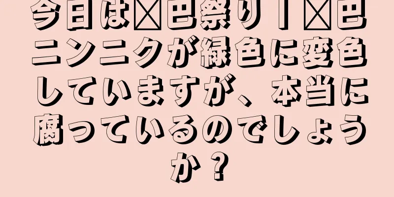 今日は莘巴祭り丨莘巴ニンニクが緑色に変色していますが、本当に腐っているのでしょうか？