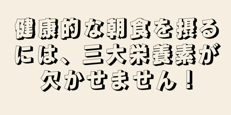健康的な朝食を摂るには、三大栄養素が欠かせません！
