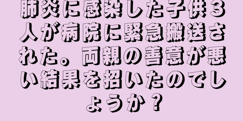 肺炎に感染した子供３人が病院に緊急搬送された。両親の善意が悪い結果を招いたのでしょうか？