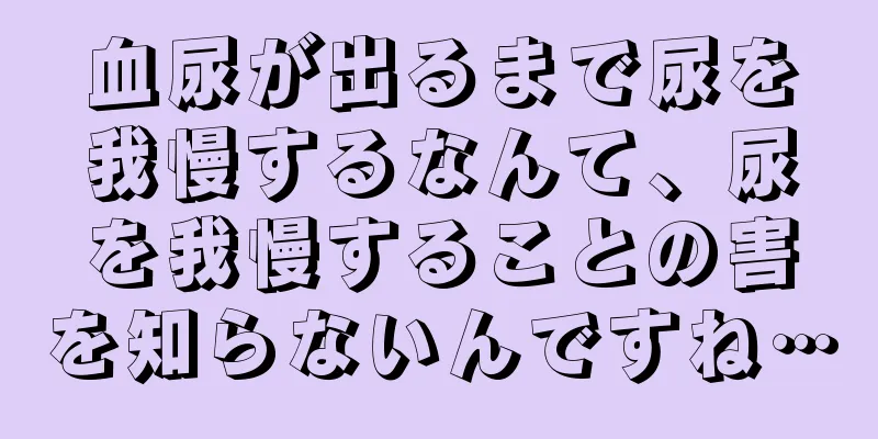 血尿が出るまで尿を我慢するなんて、尿を我慢することの害を知らないんですね…