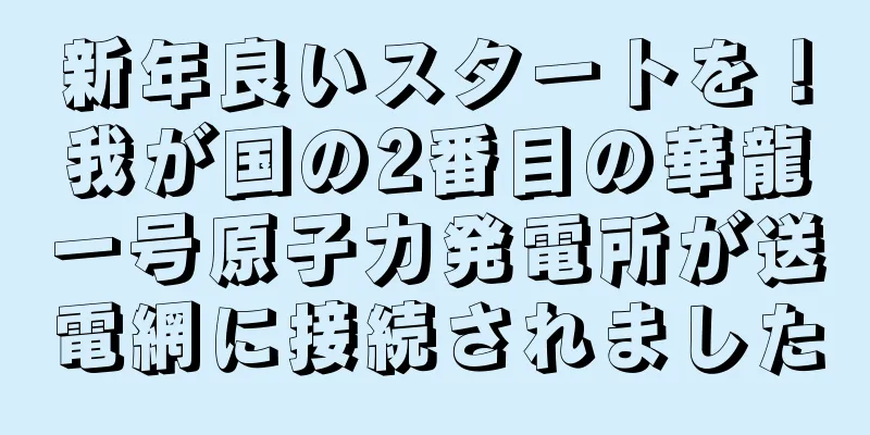 新年良いスタートを！我が国の2番目の華龍一号原子力発電所が送電網に接続されました